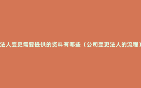 法人变更需要提供的资料有哪些（公司变更法人的流程）