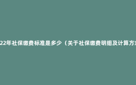 2022年社保缴费标准是多少（关于社保缴费明细及计算方式）