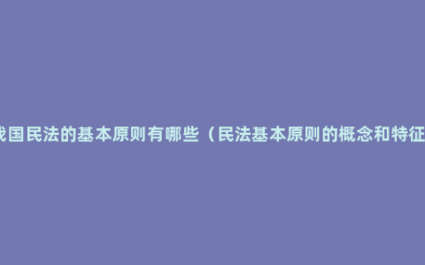 我国民法的基本原则有哪些（民法基本原则的概念和特征）