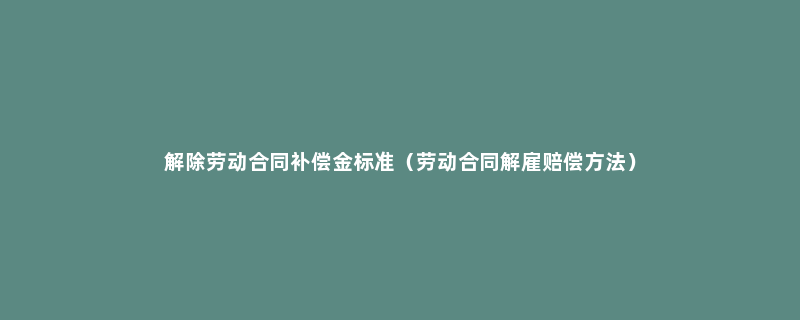 解除劳动合同补偿金标准（劳动合同解雇赔偿方法）