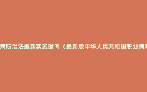 新职业病防治法最新实施时间（最新版中华人民共和国职业病防治法）