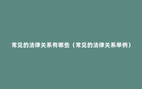 常见的法律关系有哪些（常见的法律关系举例）