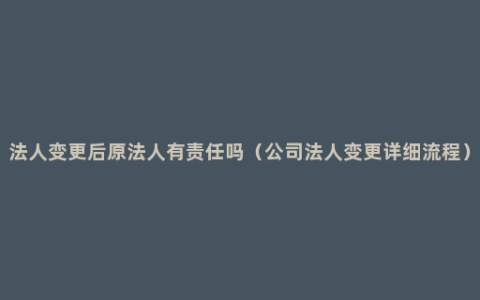 法人变更后原法人有责任吗（公司法人变更详细流程）