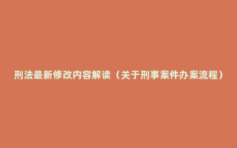 刑法最新修改内容解读（关于刑事案件办案流程）