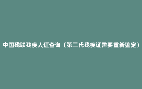 中国残联残疾人证查询（第三代残疾证需要重新鉴定）