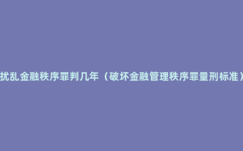 扰乱金融秩序罪判几年（破坏金融管理秩序罪量刑标准）