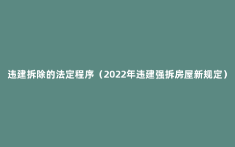 违建拆除的法定程序（2022年违建强拆房屋新规定）