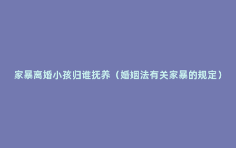 家暴离婚小孩归谁抚养（婚姻法有关家暴的规定）