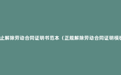 终止解除劳动合同证明书范本（正规解除劳动合同证明模板）