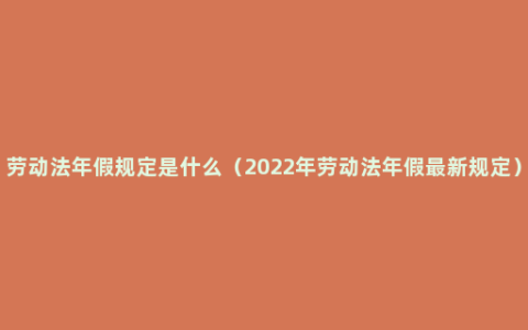 劳动法年假规定是什么（2022年劳动法年假最新规定）