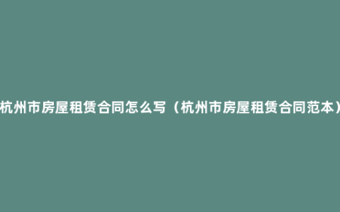 杭州市房屋租赁合同怎么写（杭州市房屋租赁合同范本）