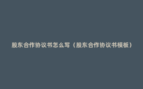 股东合作协议书怎么写（股东合作协议书模板）