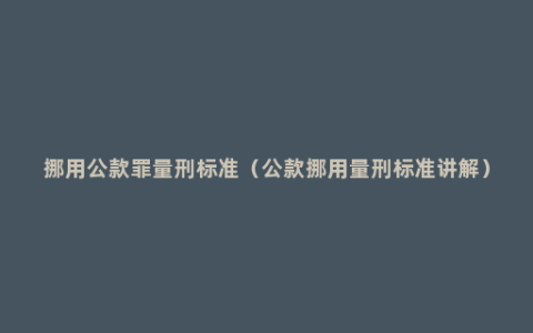 挪用公款罪量刑标准（公款挪用量刑标准讲解）