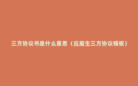 三方协议书是什么意思（应届生三方协议模板）