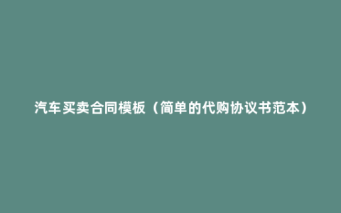 汽车买卖合同模板（简单的代购协议书范本）