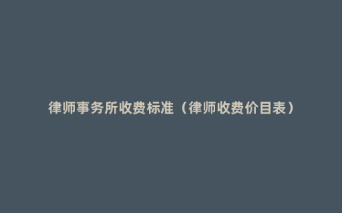 律师事务所收费标准（律师收费价目表）