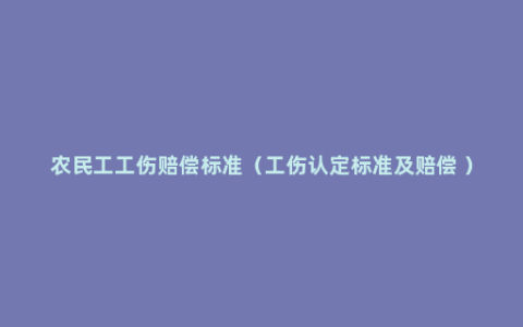 农民工工伤赔偿标准（工伤认定标准及赔偿 ）