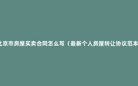 北京市房屋买卖合同怎么写（最新个人房屋转让协议范本）