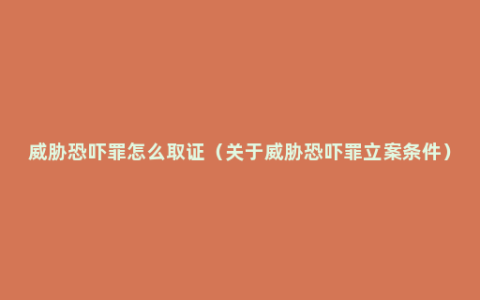 威胁恐吓罪怎么取证（关于威胁恐吓罪立案条件）