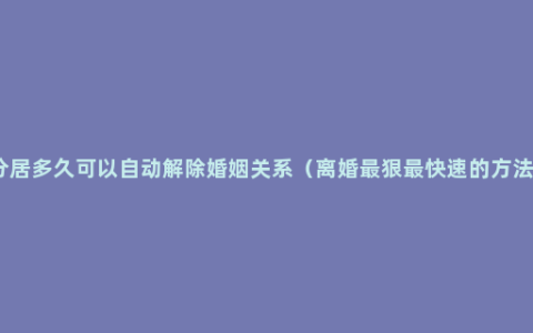 分居多久可以自动解除婚姻关系（离婚最狠最快速的方法）