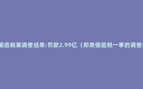 郑爽偷逃税案调查结果:罚款2.99亿（郑爽偷逃税一事的调查结果）