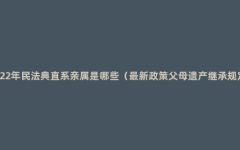 2022年民法典直系亲属是哪些（最新政策父母遗产继承规定）