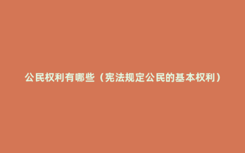 公民权利有哪些（宪法规定公民的基本权利）