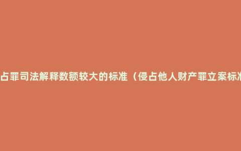 侵占罪司法解释数额较大的标准（侵占他人财产罪立案标准）