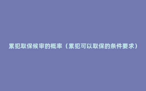 累犯取保候审的概率（累犯可以取保的条件要求）