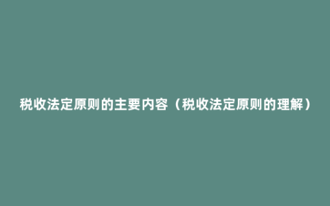 税收法定原则的主要内容（税收法定原则的理解）