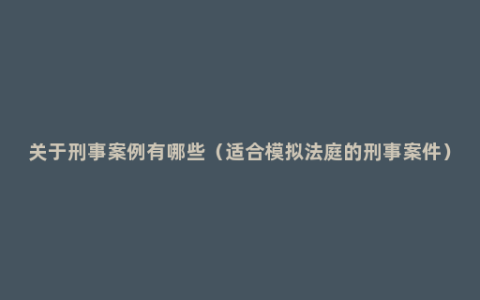 关于刑事案例有哪些（适合模拟法庭的刑事案件）