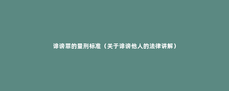 诽谤罪的量刑标准（关于诽谤他人的法律讲解）