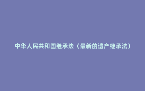 中华人民共和国继承法（最新的遗产继承法）