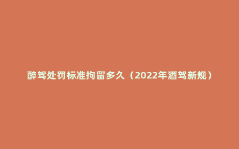 醉驾处罚标准拘留多久（2022年酒驾新规）