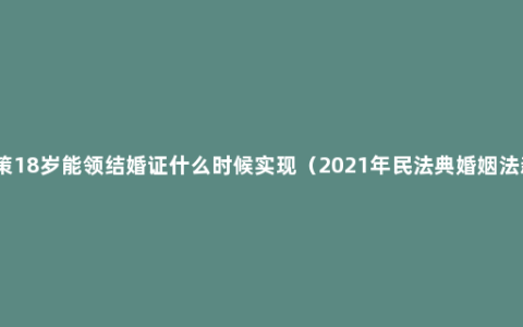 新政策18岁能领结婚证什么时候实现（2021年民法典婚姻法新规）