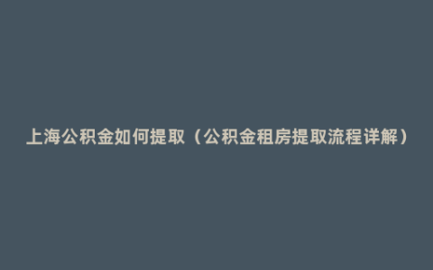 上海公积金如何提取（公积金租房提取流程详解）