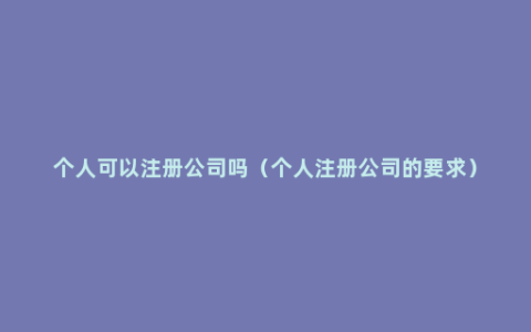 个人可以注册公司吗（个人注册公司的要求）