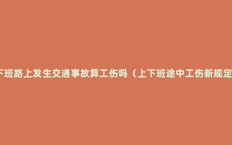 下班路上发生交通事故算工伤吗（上下班途中工伤新规定）