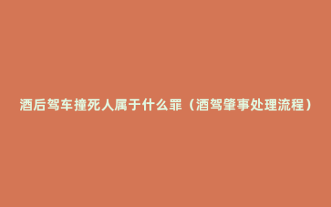 酒后驾车撞死人属于什么罪（酒驾肇事处理流程）