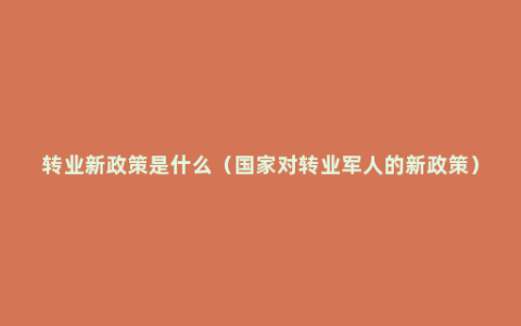 转业新政策是什么（国家对转业军人的新政策）