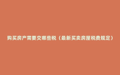 购买房产需要交哪些税（最新买卖房屋税费规定）