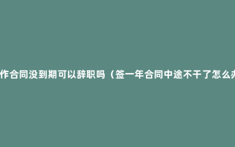 工作合同没到期可以辞职吗（签一年合同中途不干了怎么办）