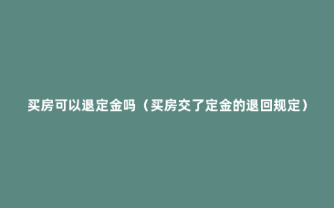 买房可以退定金吗（买房交了定金的退回规定）