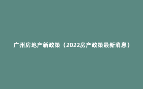 广州房地产新政策（2022房产政策最新消息）