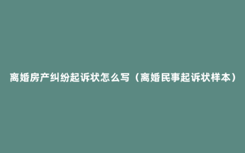 离婚房产纠纷起诉状怎么写（离婚民事起诉状样本）