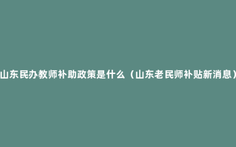 山东民办教师补助政策是什么（山东老民师补贴新消息）