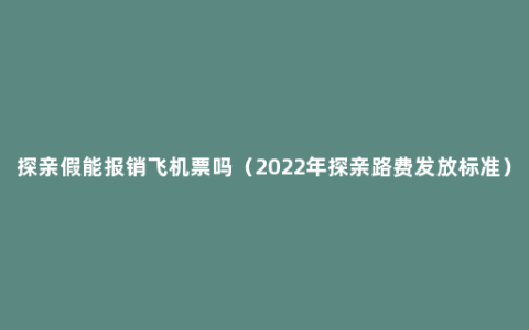 探亲假能报销飞机票吗（2022年探亲路费发放标准）