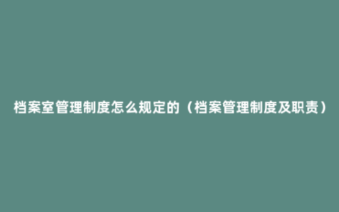 档案室管理制度怎么规定的（档案管理制度及职责）