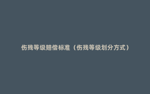 伤残等级赔偿标准（伤残等级划分方式）