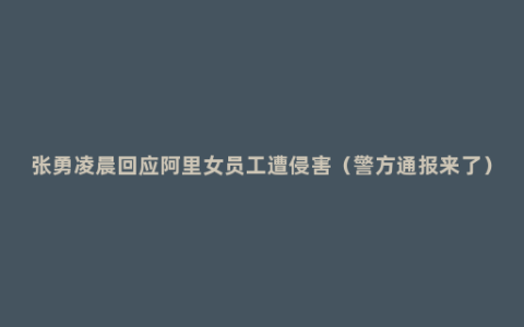 张勇凌晨回应阿里女员工遭侵害（警方通报来了）